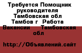  Требуется Помощник руководителя - Тамбовская обл., Тамбов г. Работа » Вакансии   . Тамбовская обл.